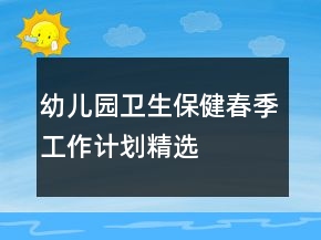 幼兒園衛(wèi)生保健春季工作計劃精選