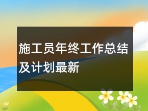 施工員年終工作總結(jié)及計(jì)劃最新