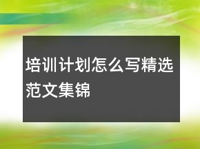 培訓(xùn)計(jì)劃怎么寫(xiě)精選范文集錦