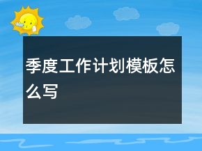 季度工作計(jì)劃模板怎么寫