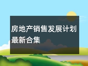 房地產(chǎn)銷售發(fā)展計(jì)劃最新合集