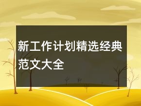 新工作計劃精選經(jīng)典范文大全