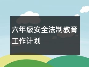 六年級安全法制教育工作計劃