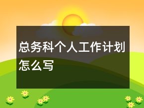 總務(wù)科個人工作計劃怎么寫