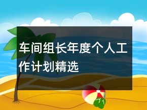 車間組長年度個(gè)人工作計(jì)劃精選