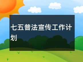 七五普法宣傳工作計劃