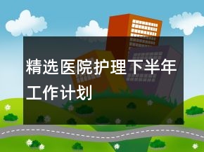 精選醫(yī)院護(hù)理下半年工作計劃