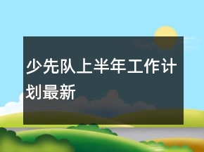 少先隊(duì)上半年工作計(jì)劃最新