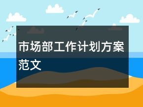 市場(chǎng)部工作計(jì)劃方案范文