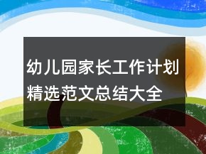 幼兒園家長(zhǎng)工作計(jì)劃精選范文總結(jié)大全