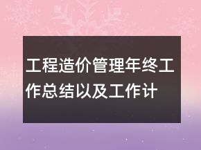 工程造價管理年終工作總結(jié)以及工作計劃范文