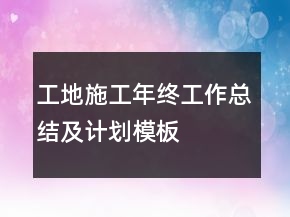 工地施工年終工作總結及計劃模板