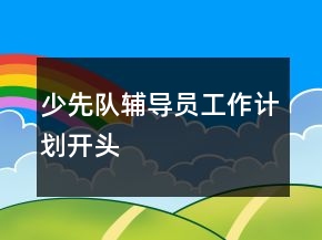 少先隊(duì)輔導(dǎo)員工作計(jì)劃開(kāi)頭