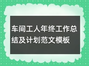 車間工人年終工作總結(jié)及計(jì)劃范文模板