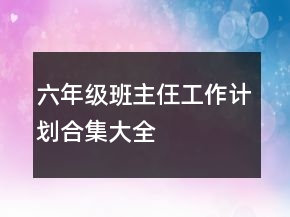 六年級班主仼工作計劃合集大全