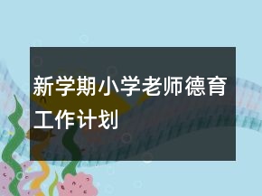 新學(xué)期小學(xué)老師德育工作計(jì)劃