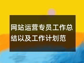 網(wǎng)站運營專員工作總結(jié)以及工作計劃范文