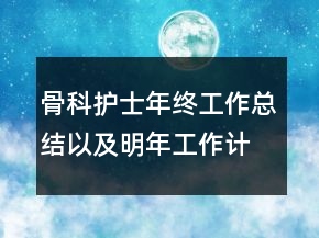 骨科護(hù)士年終工作總結(jié)以及明年工作計(jì)劃范文
