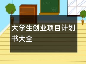 大學(xué)生創(chuàng)業(yè)項(xiàng)目計(jì)劃書大全
