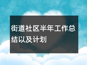 街道社區(qū)半年工作總結(jié)以及計劃