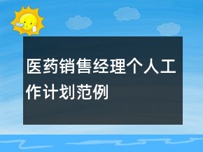 醫(yī)藥銷售經(jīng)理個(gè)人工作計(jì)劃范例