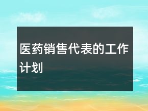 醫(yī)藥銷售代表的工作計劃