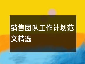 銷售團(tuán)隊(duì)工作計(jì)劃范文精選