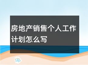 房地產(chǎn)銷售個人工作計劃怎么寫