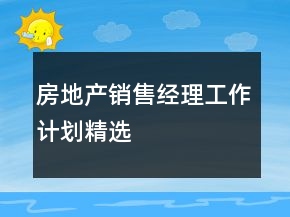 房地產(chǎn)銷售經(jīng)理工作計(jì)劃精選