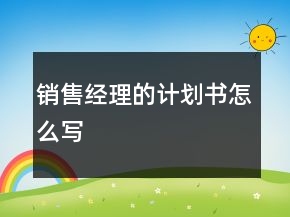 銷售經(jīng)理的計(jì)劃書(shū)怎么寫(xiě)