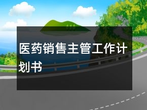 醫(yī)藥銷(xiāo)售主管工作計(jì)劃書(shū)