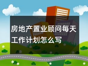 房地產(chǎn)置業(yè)顧問(wèn)每天工作計(jì)劃怎么寫(xiě)