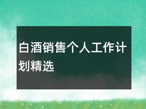 白酒銷售個(gè)人工作計(jì)劃精選
