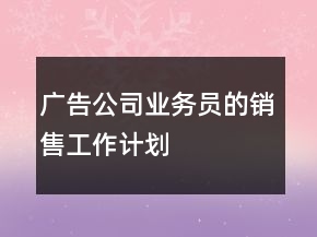 廣告公司業(yè)務(wù)員的銷售工作計(jì)劃