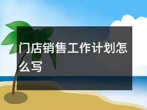 門店銷售工作計(jì)劃怎么寫