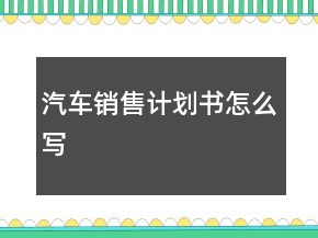 汽車銷售計劃書怎么寫
