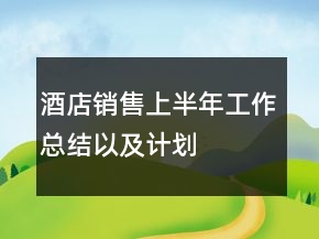 酒店銷(xiāo)售上半年工作總結(jié)以及計(jì)劃