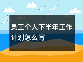 員工個人下半年工作計劃怎么寫