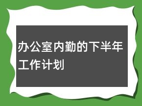 辦公室內(nèi)勤的下半年工作計劃