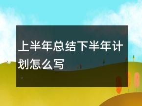 上半年總結(jié)下半年計劃怎么寫
