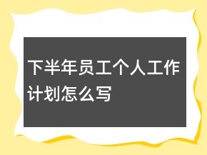 下半年員工個人工作計(jì)劃怎么寫