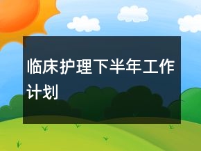 臨床護理下半年工作計劃