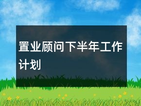 置業(yè)顧問下半年工作計(jì)劃