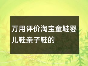萬用評價(jià)淘寶童鞋、嬰兒鞋、親子鞋的好評61條