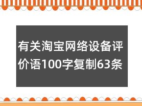 有關(guān)淘寶網(wǎng)絡(luò)設(shè)備評(píng)價(jià)語100字復(fù)制63條