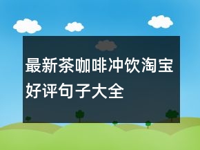 最新茶、咖啡、沖飲淘寶好評句子大全收集66條