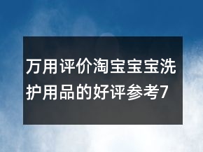 萬(wàn)用評(píng)價(jià)淘寶寶寶洗護(hù)用品的好評(píng)參考73條