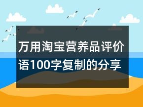 萬用淘寶營養(yǎng)品評價語100字復(fù)制的分享65條