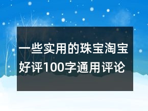一些實用的珠寶淘寶好評100字通用評論參考77條