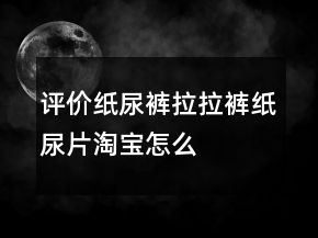 評價紙尿褲、拉拉褲、紙尿片淘寶怎么寫的匯總62條